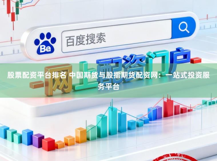 股票配资平台排名 中国期货与股指期货配资网：一站式投资服务平台