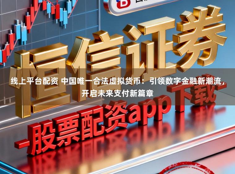 线上平台配资 中国唯一合法虚拟货币：引领数字金融新潮流，开启未来支付新篇章