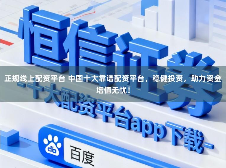 正规线上配资平台 中国十大靠谱配资平台，稳健投资，助力资金增值无忧！
