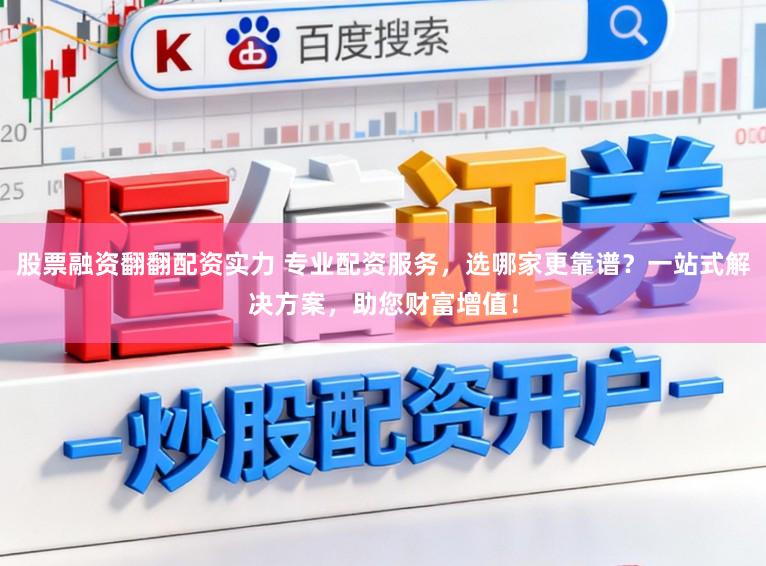 股票融资翻翻配资实力 专业配资服务，选哪家更靠谱？一站式解决方案，助您财富增值！