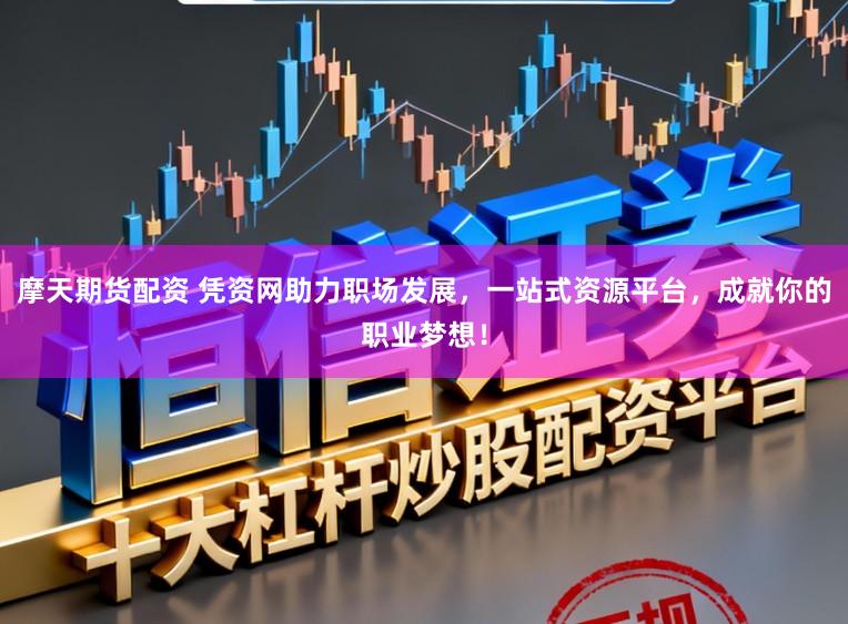 摩天期货配资 凭资网助力职场发展，一站式资源平台，成就你的职业梦想！