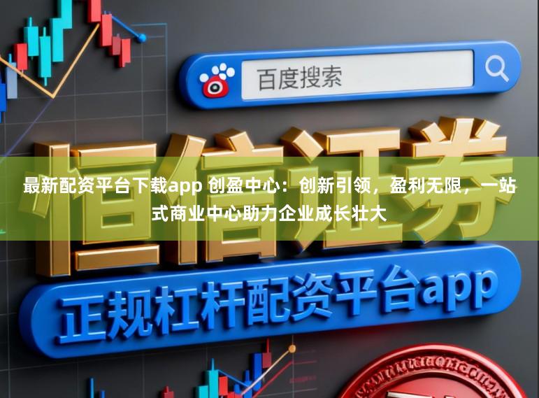 最新配资平台下载app 创盈中心：创新引领，盈利无限，<a href=