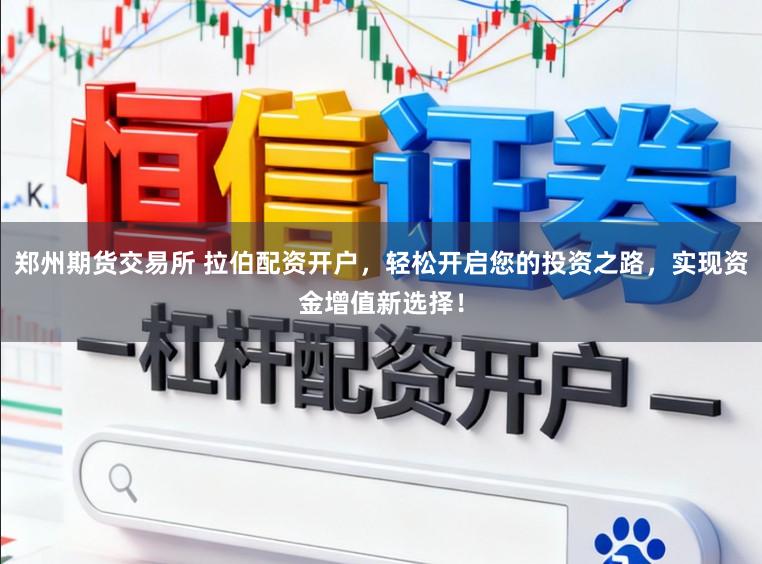 郑州期货交易所 拉伯配资开户，轻松开启您的投资之路，实现资金增值新选择！