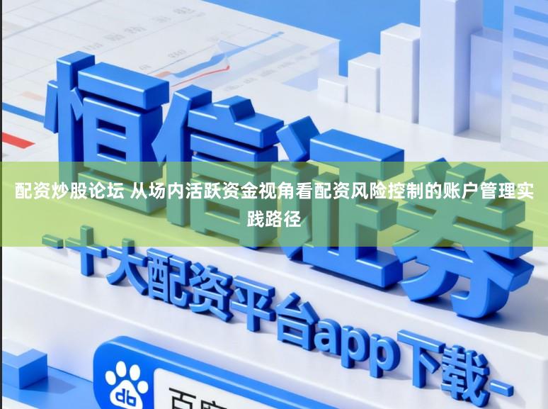 配资炒股论坛 从场内活跃资金视角看配资风险控制的账户管理实践路径