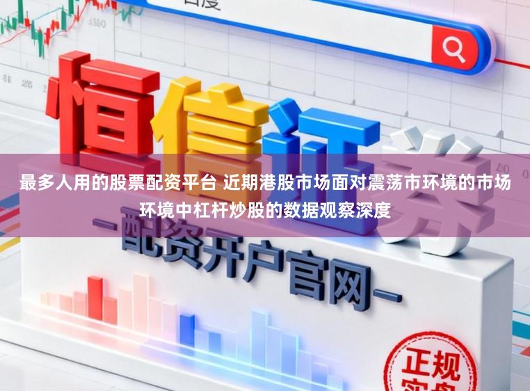 最多人用的股票配资平台 近期港股市场面对震荡市环境的市场环境中杠杆炒股的数据观察深度