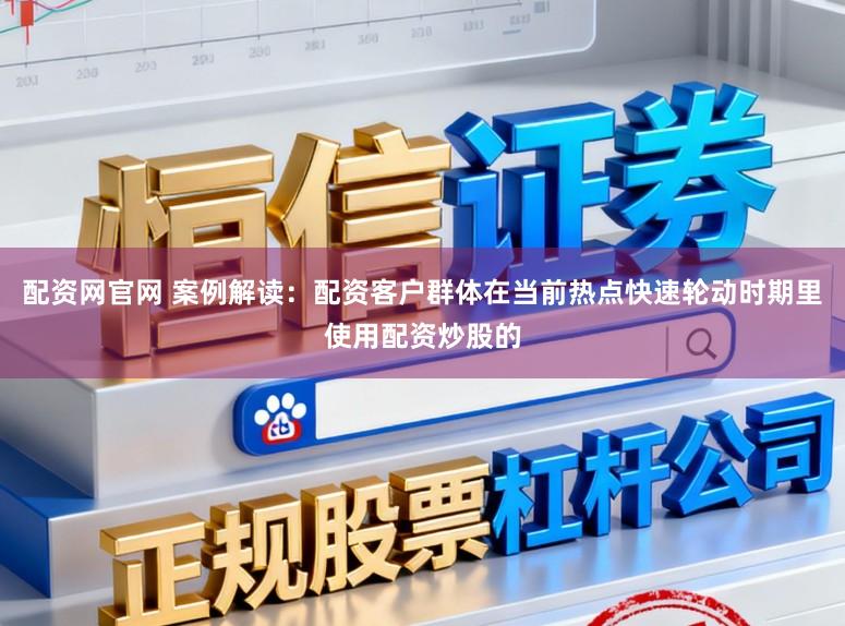 配资网官网 案例解读：配资客户群体在当前热点快速轮动时期里使用配资炒股的