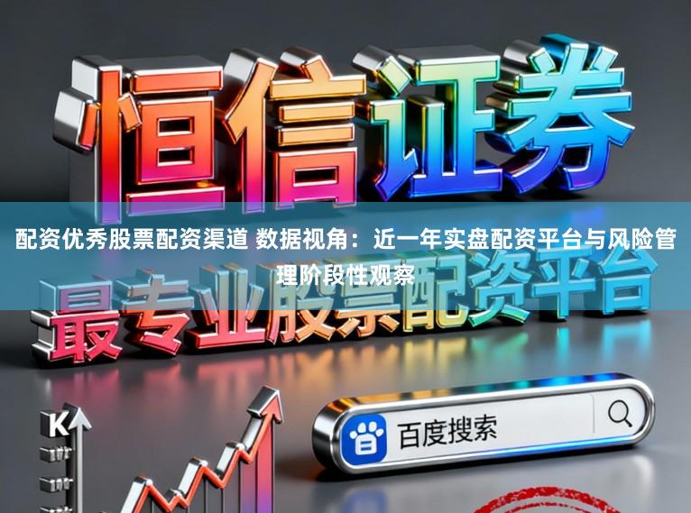 配资优秀股票配资渠道 数据视角：近一年实盘配资平台与风险管理阶段性观察