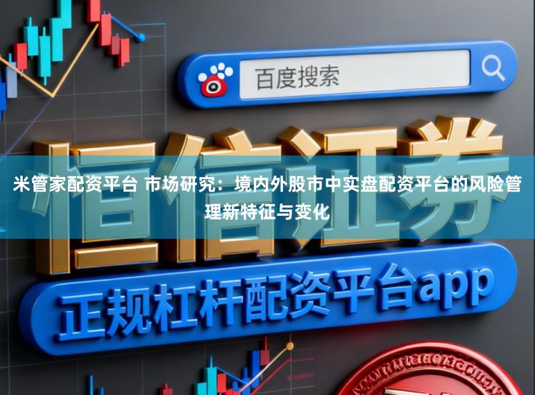 米管家配资平台 市场研究：境内外股市中实盘配资平台的风险管理新特征与变化