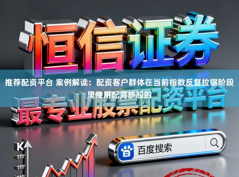 推荐配资平台 案例解读：配资客户群体在当前指数反复拉锯阶段里使用配资炒股的