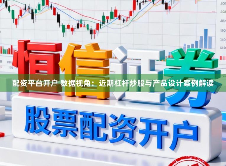 配资平台开户 数据视角：近期杠杆炒股与产品设计案例解读