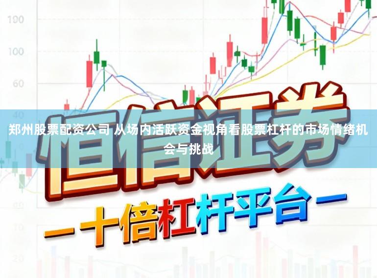 郑州股票配资公司 从场内活跃资金视角看股票杠杆的市场情绪机会与挑战
