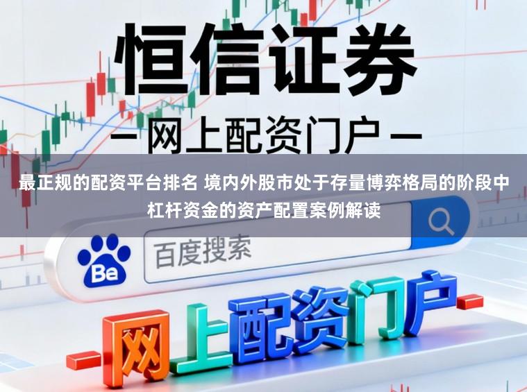 最正规的配资平台排名 境内外股市处于存量博弈格局的阶段中杠杆资金的资产配置案例解读
