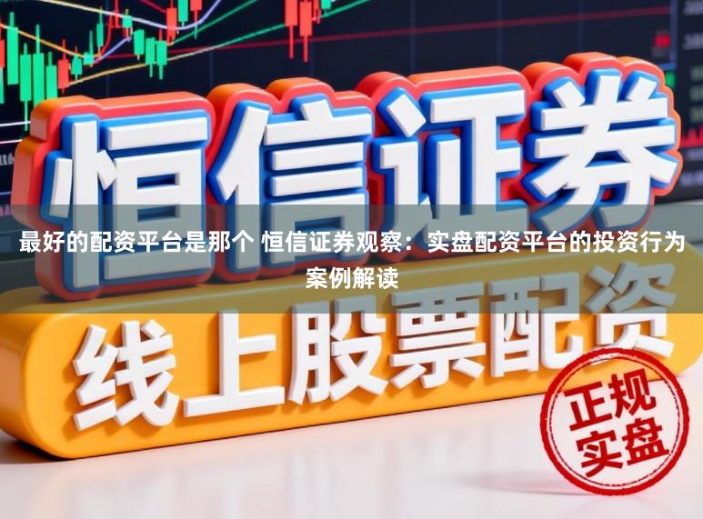 最好的配资平台是那个 恒信证券观察：实盘配资平台的投资行为案例解读