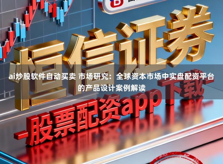 ai炒股软件自动买卖 市场研究：全球资本市场中实盘配资平台的产品设计案例解读