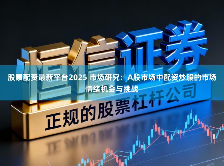 股票配资最新平台2025 市场研究：A股市场中配资炒股的市场情绪机会与挑战