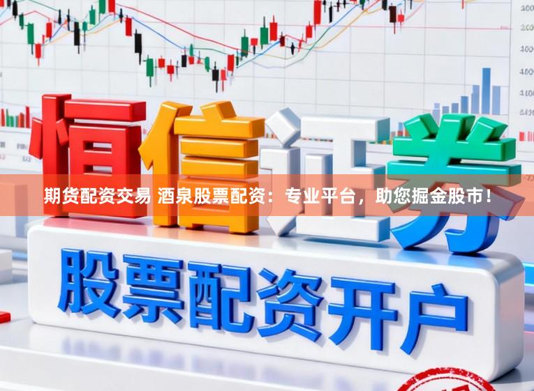 期货配资交易 酒泉股票配资：专业平台，助您掘金股市！