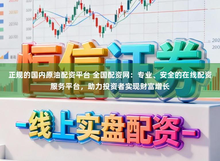 正规的国内原油配资平台 全国配资网：专业、安全的在线配资服务平台，助力投资者实现财富增长