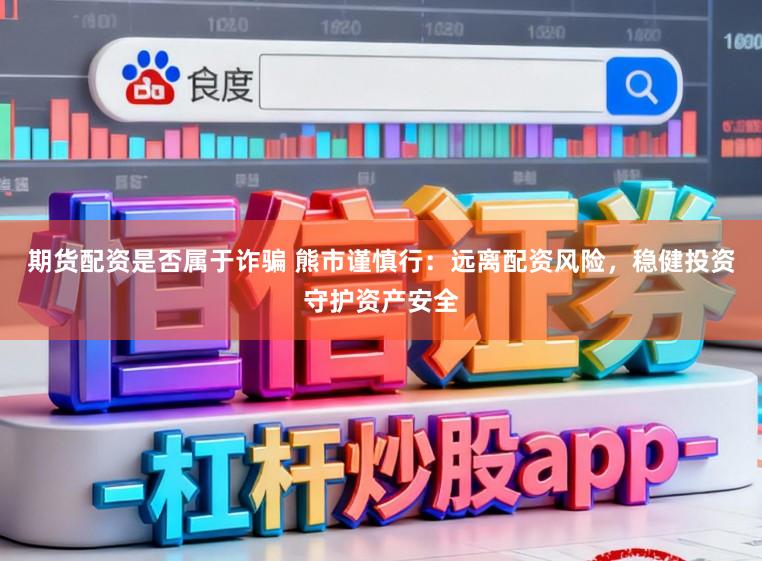 期货配资是否属于诈骗 熊市谨慎行：远离配资风险，稳健投资守护资产安全