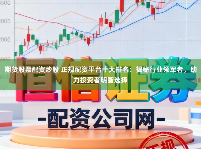 期货股票配资炒股 正规配资平台十大排名：揭秘行业领军者，助力投资者明智选择