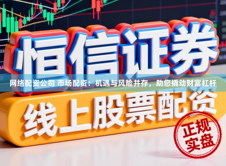 网络配资公司 市场配资：机遇与风险并存，助您撬动财富杠杆