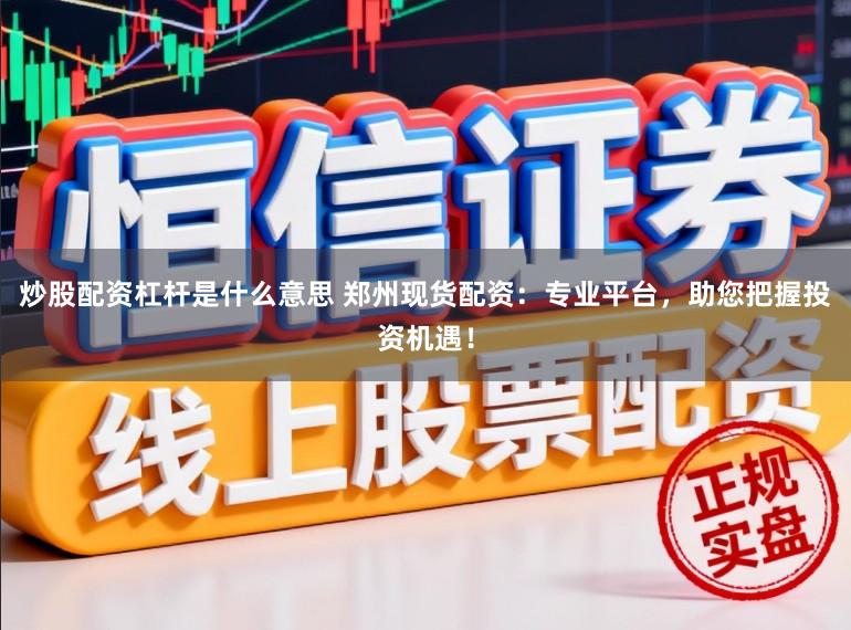 炒股配资杠杆是什么意思 郑州现货配资：专业平台，助您把握投资机遇！
