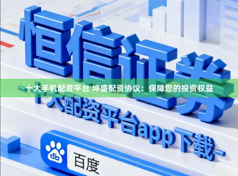 十大手机配资平台 坤盛配资协议：保障您的投资权益