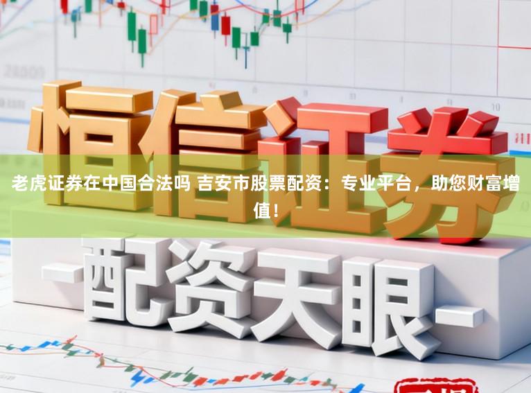老虎证券在中国合法吗 吉安市股票配资：专业平台，助您财富增值！