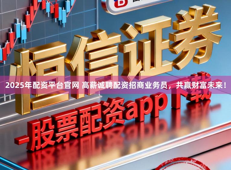 2025年配资平台官网 高薪诚聘配资招商业务员，共赢财富未来！