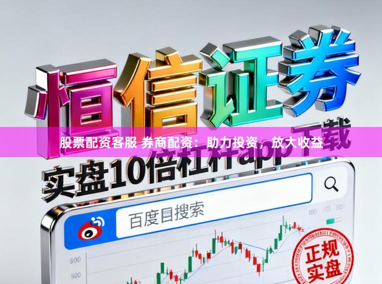 股票配资客服 券商配资：助力投资，放大收益