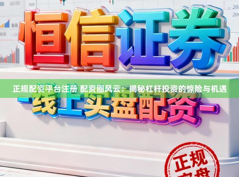 正规配资平台注册 配资圈风云：揭秘杠杆投资的惊险与机遇