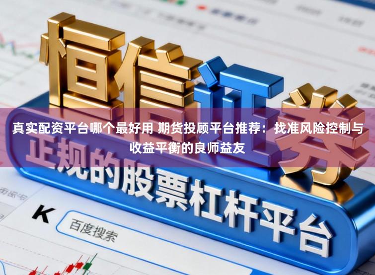 真实配资平台哪个最好用 期货投顾平台推荐：找准风险控制与收益平衡的良师益友