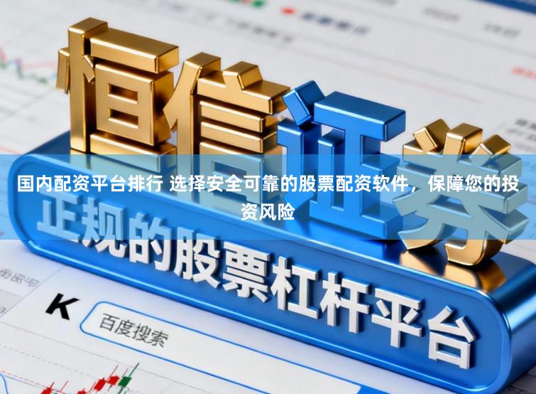 国内配资平台排行 选择安全可靠的股票配资软件，保障您的投资风险