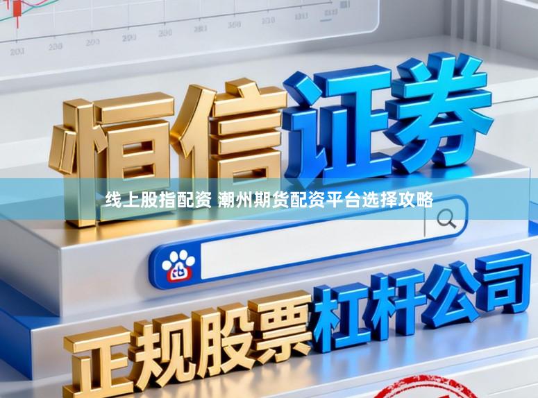 线上股指配资 潮州期货配资平台选择攻略