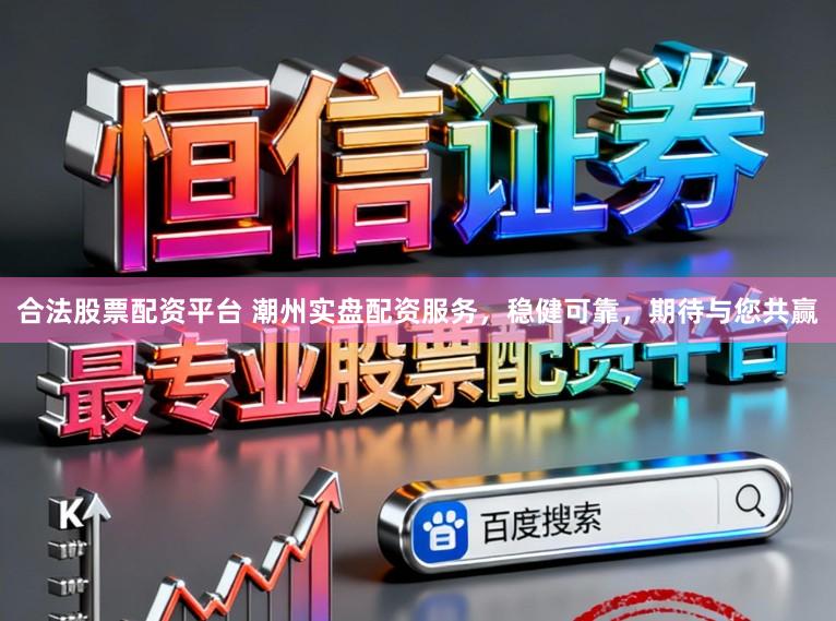 合法股票配资平台 潮州实盘配资服务，稳健可靠，期待与您共赢