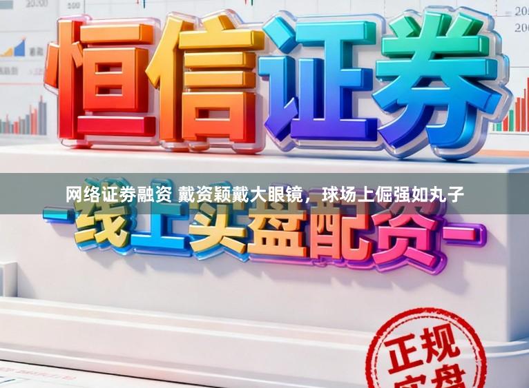 网络证劵融资 戴资颖戴大眼镜，球场上倔强如丸子