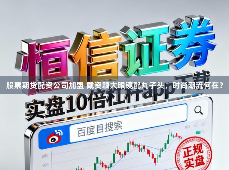 股票期货配资公司加盟 戴资颖大眼镜配丸子头，时尚潮流何在？