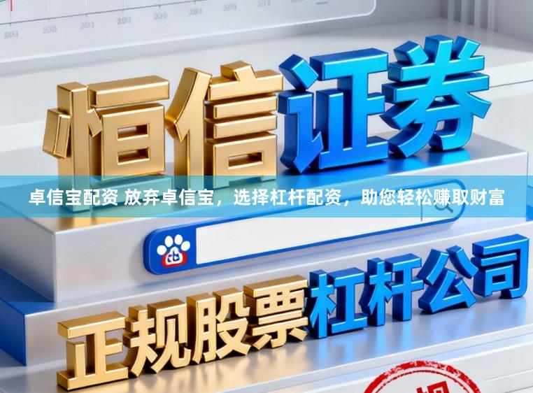 卓信宝配资 放弃卓信宝，选择杠杆配资，助您轻松赚取财富