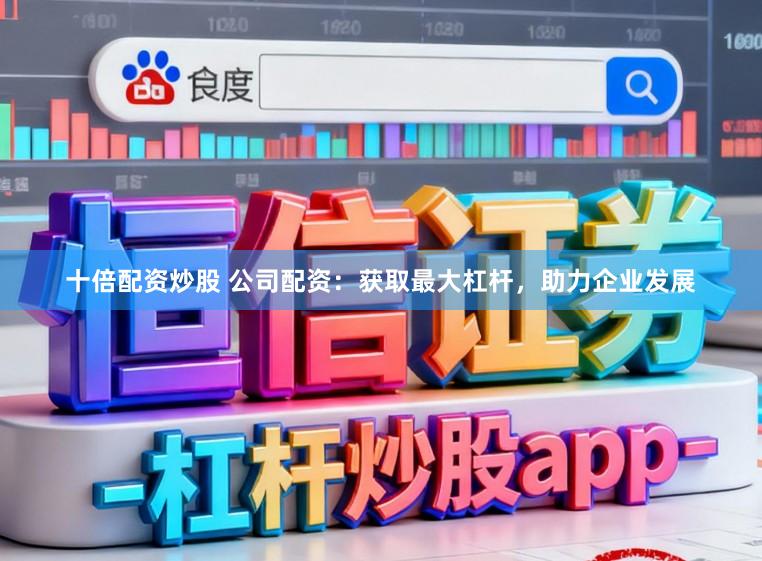 十倍配资炒股 公司配资：获取最大杠杆，助力企业发展