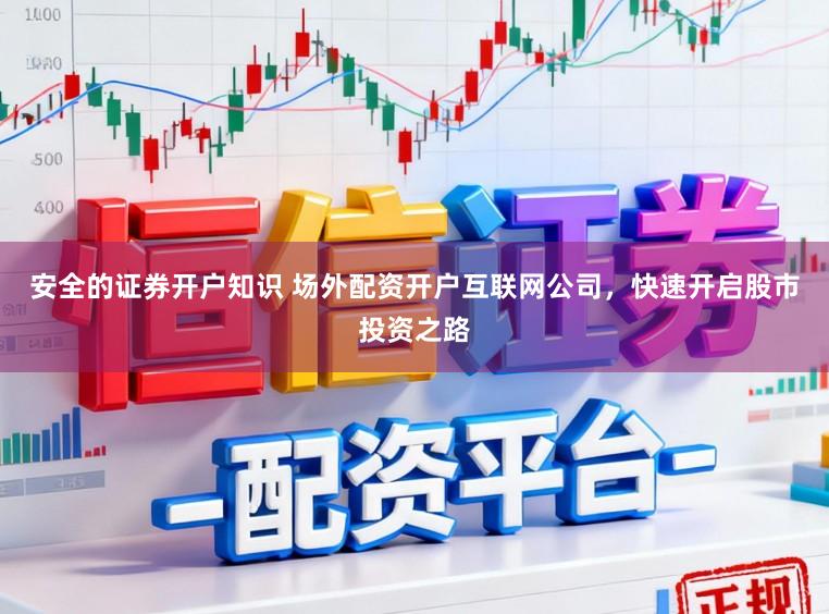 安全的证券开户知识 场外配资开户互联网公司，快速开启股市投资之路