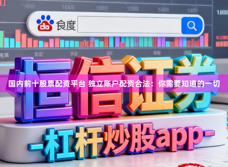 国内前十股票配资平台 独立账户配资合法：你需要知道的一切