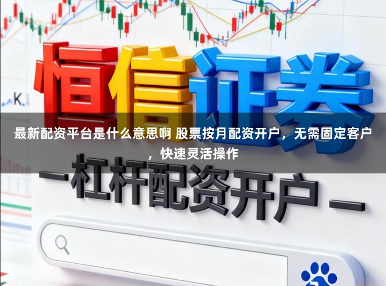 最新配资平台是什么意思啊 股票按月配资开户，无需固定客户，快速灵活操作