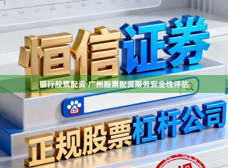 银行股票配资 广州股票配资服务安全性评估