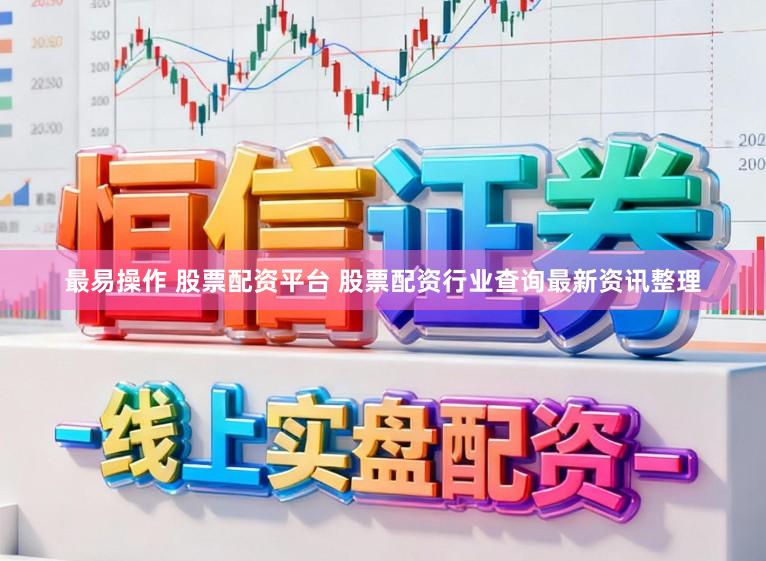 最易操作 股票配资平台 股票配资行业查询最新资讯整理