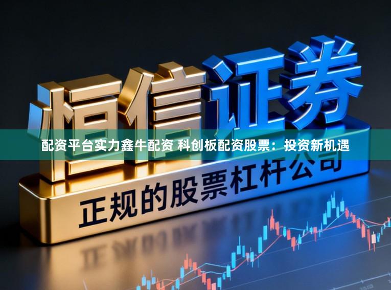配资平台实力鑫牛配资 科创板配资股票：投资新机遇