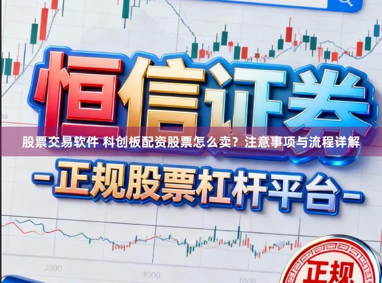 股票交易软件 科创板配资股票怎么卖？注意事项与流程详解