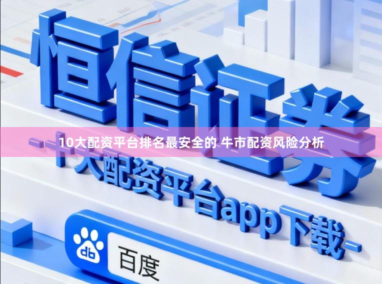10大配资平台排名最安全的 牛市配资风险分析