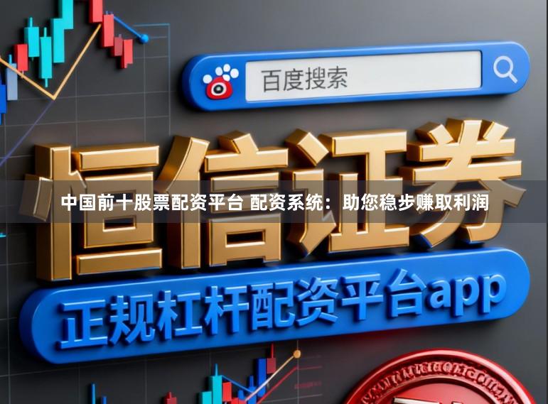 中国前十股票配资平台 配资系统：助您稳步赚取利润