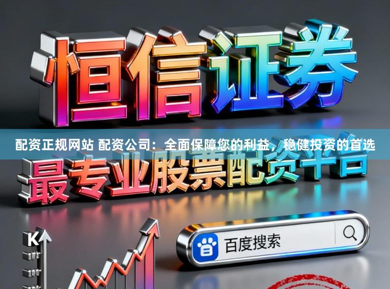配资正规网站 配资公司：全面保障您的利益，稳健投资的首选