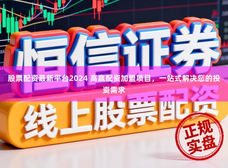 股票配资最新平台2024 高赢配资加盟项目，一站式解决您的投资需求