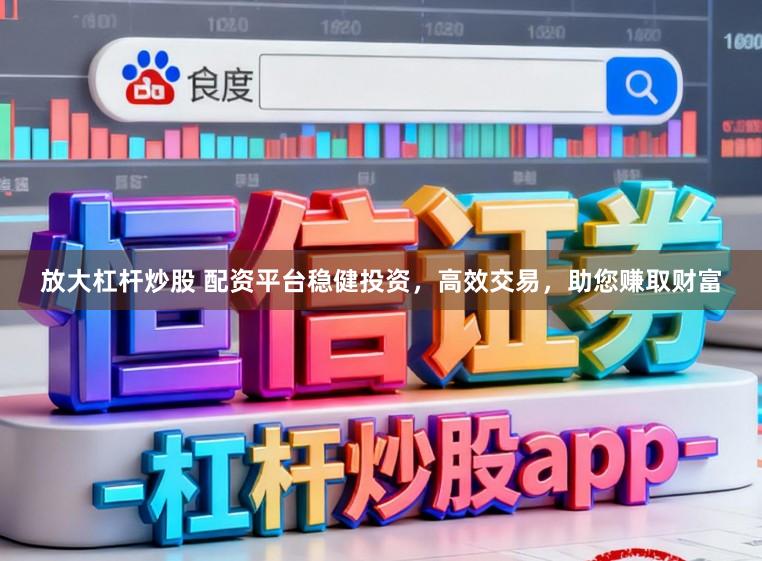 放大杠杆炒股 配资平台稳健投资，高效交易，助您赚取财富